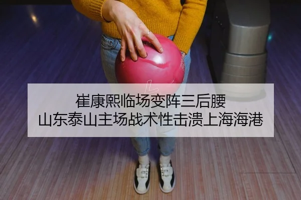 崔康熙临场变阵三后腰 山东泰山主场战术性击溃上海海港