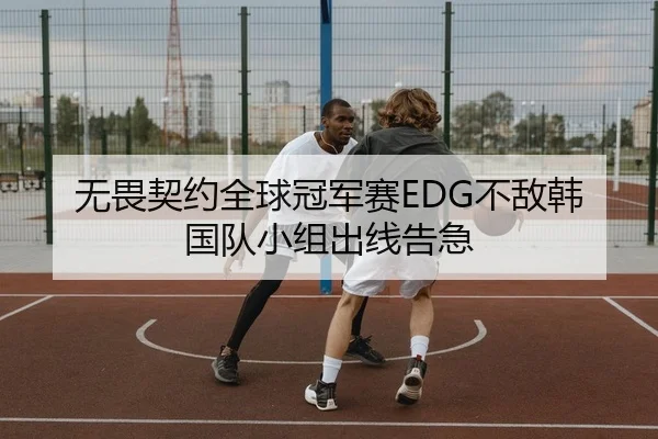 无畏契约全球冠军赛EDG不敌韩国队小组出线告急